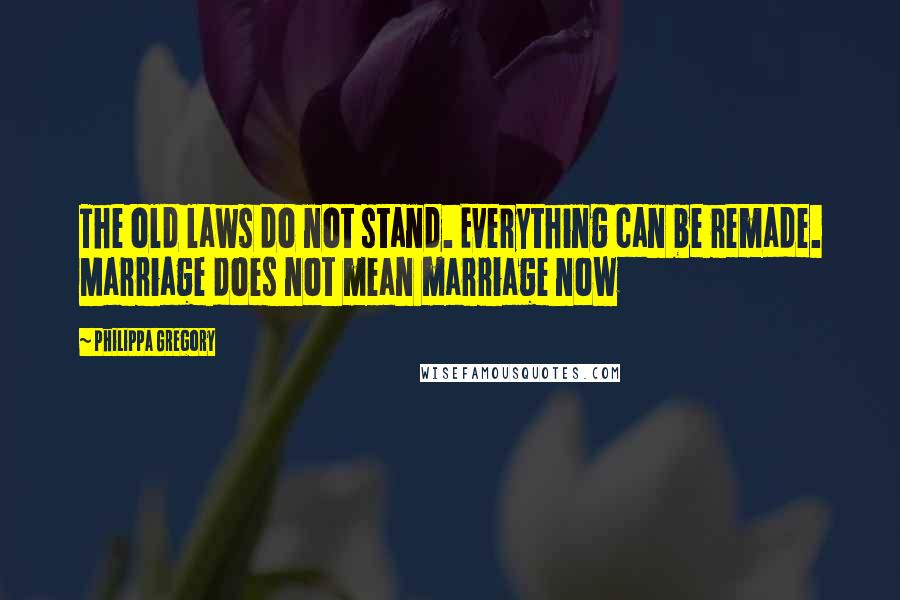 Philippa Gregory Quotes: The old laws do not stand. Everything can be remade. Marriage does not mean marriage now