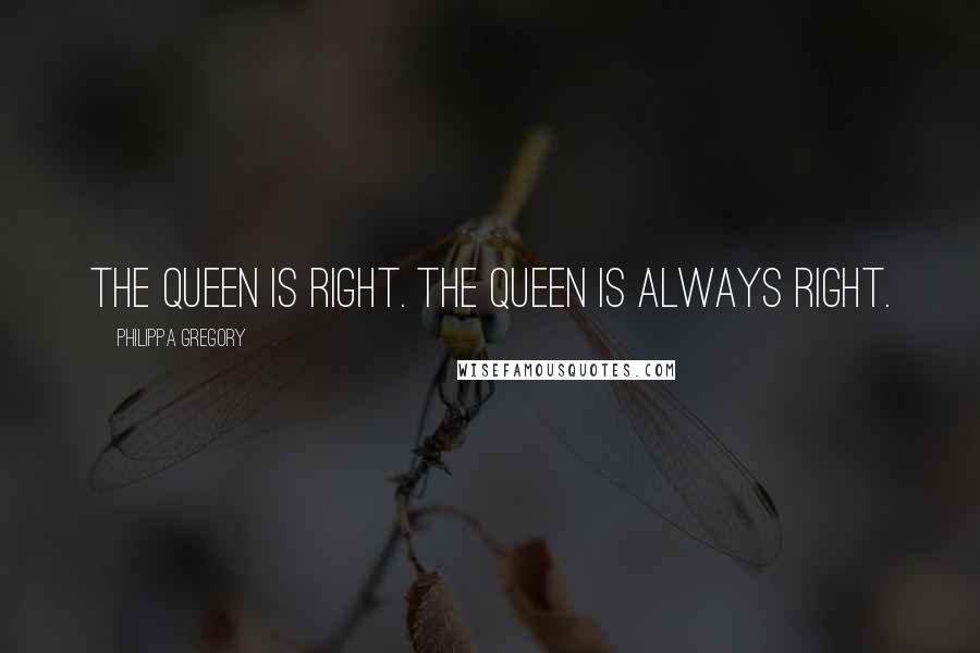 Philippa Gregory Quotes: The queen is right. The queen is always right.