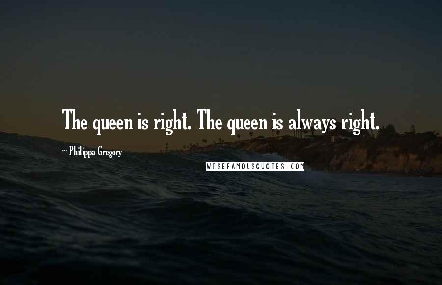 Philippa Gregory Quotes: The queen is right. The queen is always right.