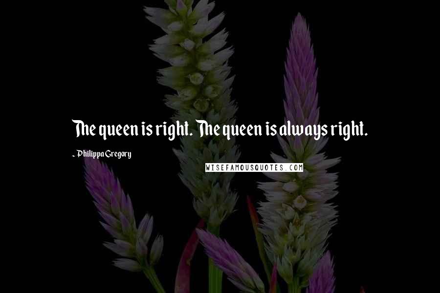 Philippa Gregory Quotes: The queen is right. The queen is always right.