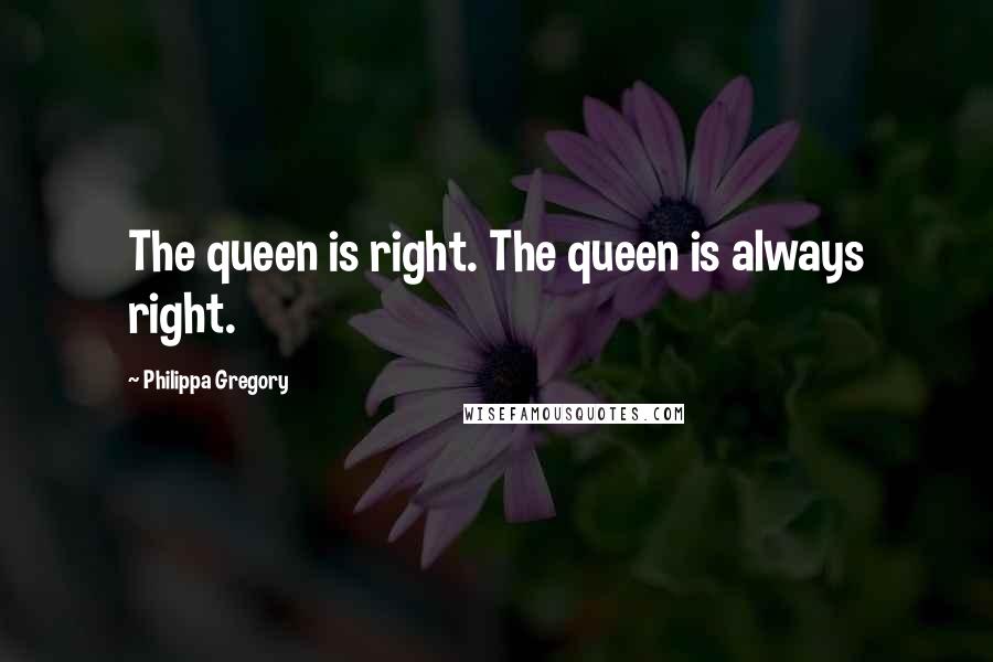 Philippa Gregory Quotes: The queen is right. The queen is always right.