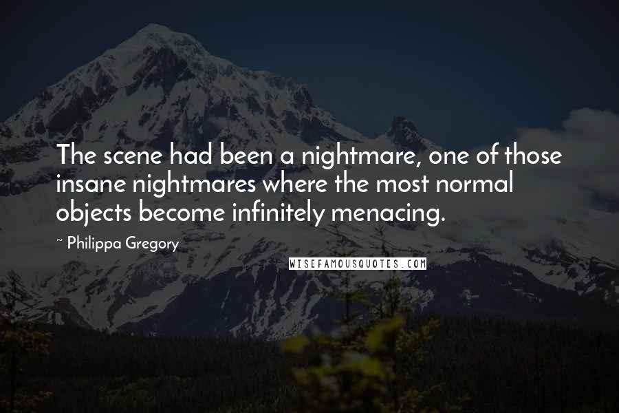 Philippa Gregory Quotes: The scene had been a nightmare, one of those insane nightmares where the most normal objects become infinitely menacing.
