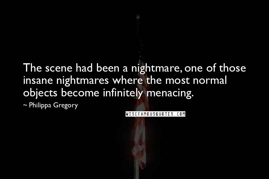 Philippa Gregory Quotes: The scene had been a nightmare, one of those insane nightmares where the most normal objects become infinitely menacing.