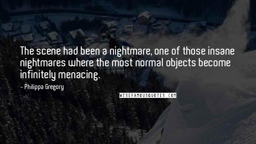 Philippa Gregory Quotes: The scene had been a nightmare, one of those insane nightmares where the most normal objects become infinitely menacing.