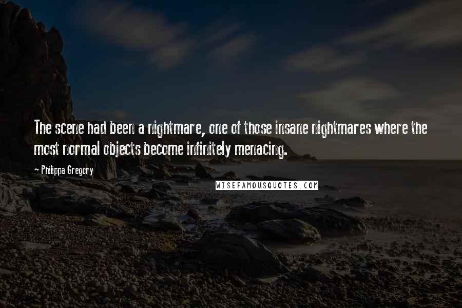 Philippa Gregory Quotes: The scene had been a nightmare, one of those insane nightmares where the most normal objects become infinitely menacing.