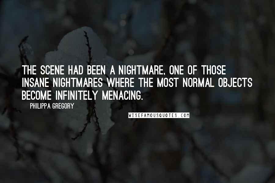 Philippa Gregory Quotes: The scene had been a nightmare, one of those insane nightmares where the most normal objects become infinitely menacing.