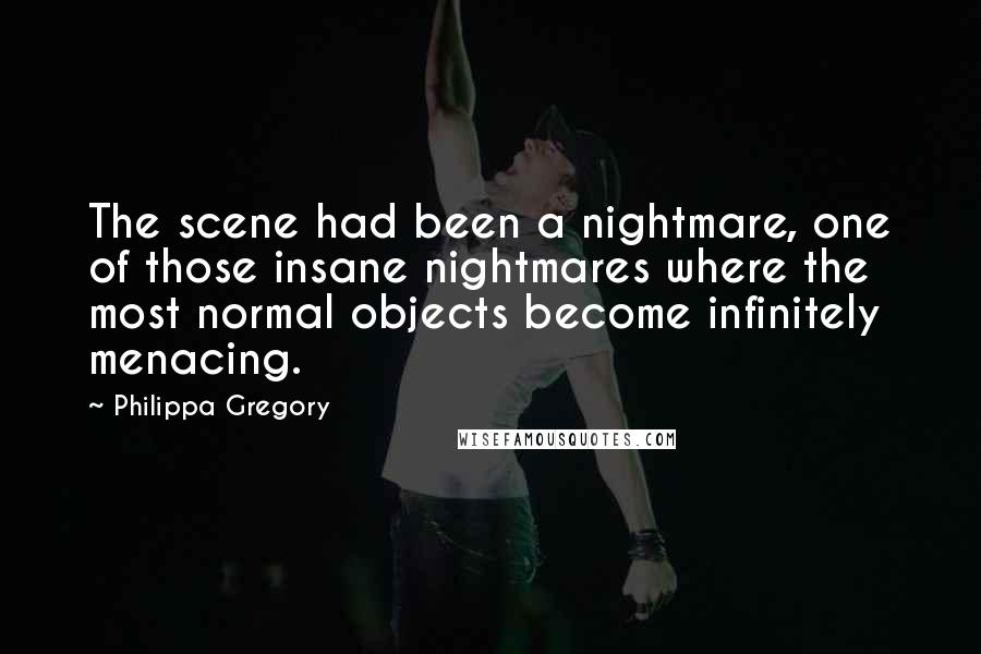 Philippa Gregory Quotes: The scene had been a nightmare, one of those insane nightmares where the most normal objects become infinitely menacing.