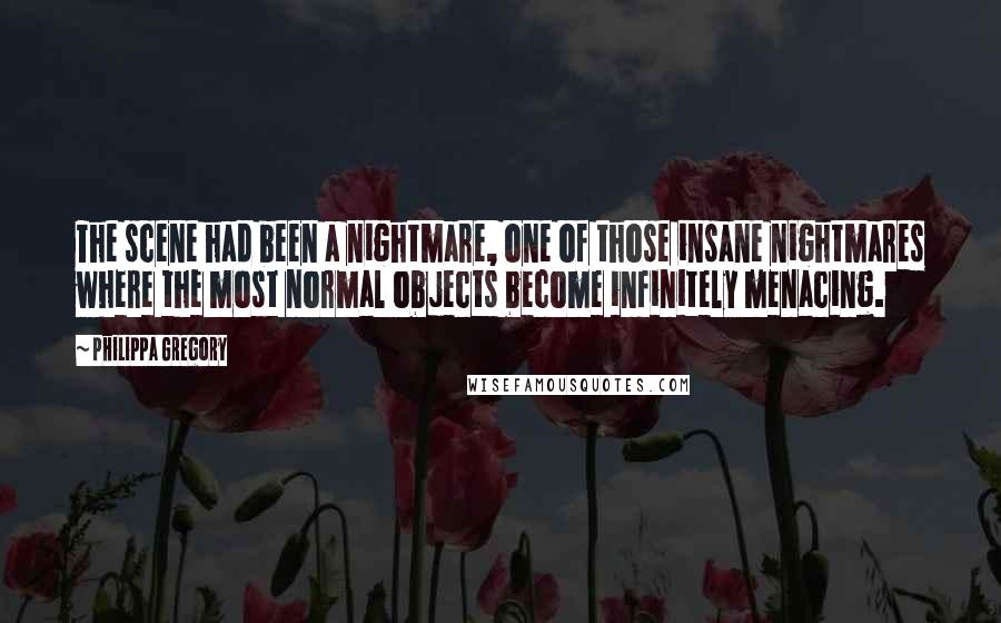 Philippa Gregory Quotes: The scene had been a nightmare, one of those insane nightmares where the most normal objects become infinitely menacing.