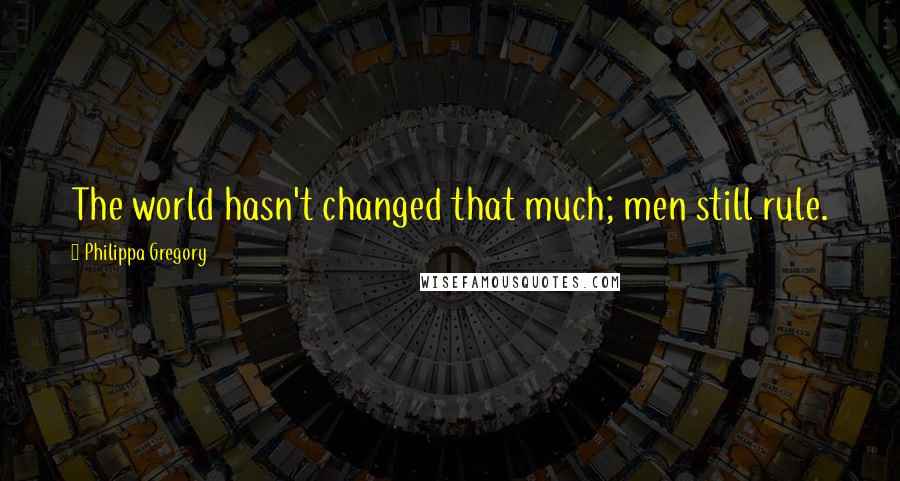 Philippa Gregory Quotes: The world hasn't changed that much; men still rule.