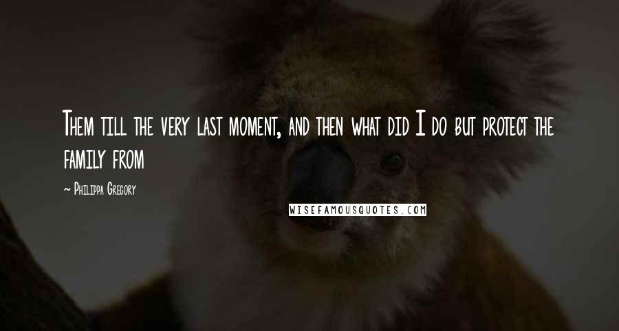 Philippa Gregory Quotes: Them till the very last moment, and then what did I do but protect the family from