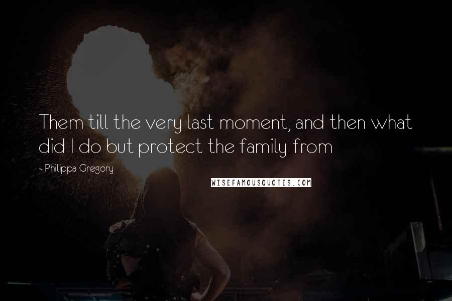 Philippa Gregory Quotes: Them till the very last moment, and then what did I do but protect the family from