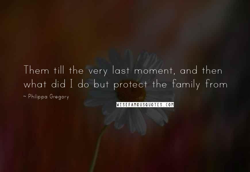 Philippa Gregory Quotes: Them till the very last moment, and then what did I do but protect the family from