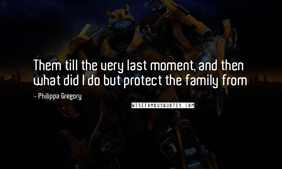 Philippa Gregory Quotes: Them till the very last moment, and then what did I do but protect the family from