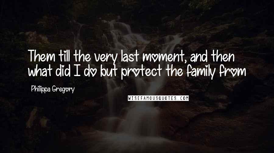 Philippa Gregory Quotes: Them till the very last moment, and then what did I do but protect the family from