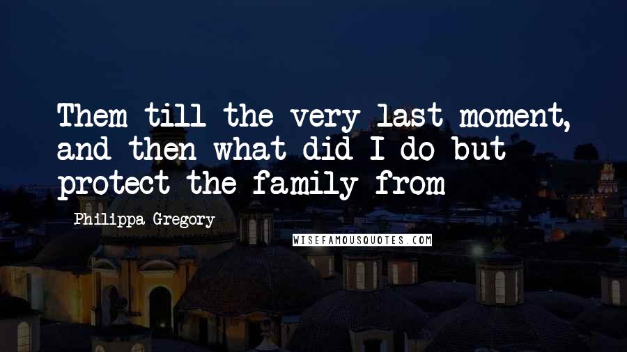 Philippa Gregory Quotes: Them till the very last moment, and then what did I do but protect the family from
