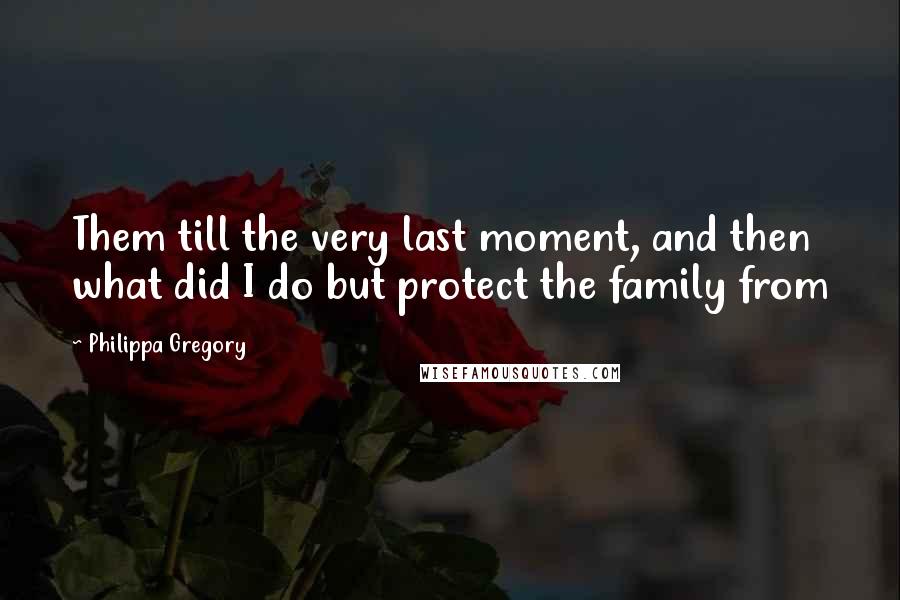 Philippa Gregory Quotes: Them till the very last moment, and then what did I do but protect the family from