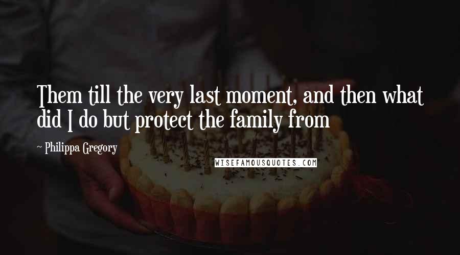 Philippa Gregory Quotes: Them till the very last moment, and then what did I do but protect the family from
