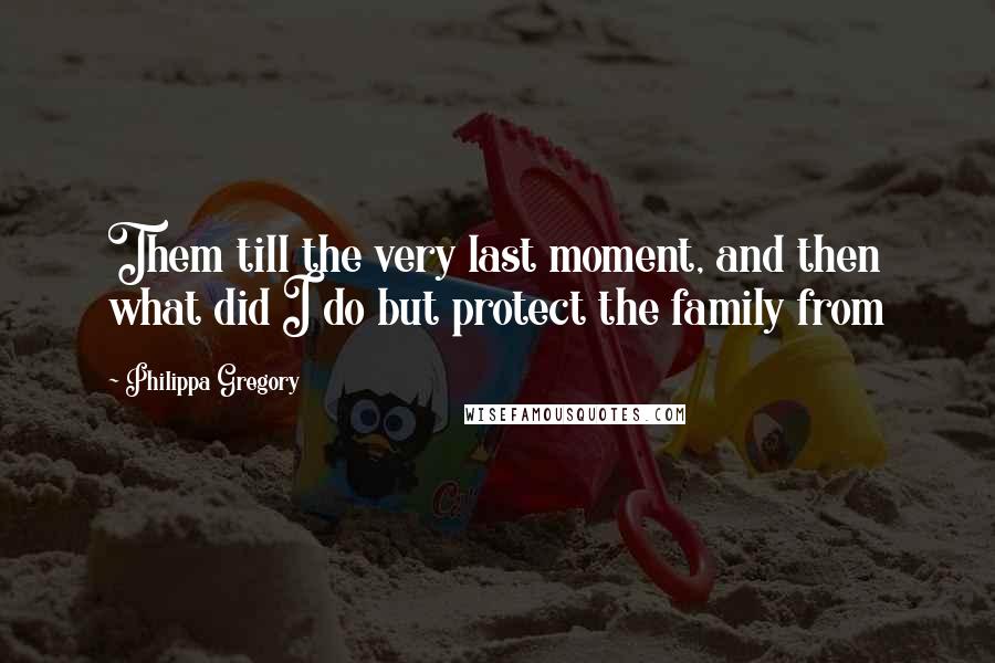 Philippa Gregory Quotes: Them till the very last moment, and then what did I do but protect the family from