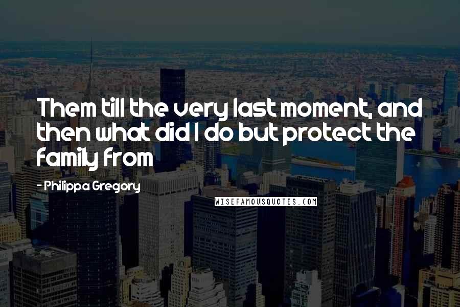 Philippa Gregory Quotes: Them till the very last moment, and then what did I do but protect the family from