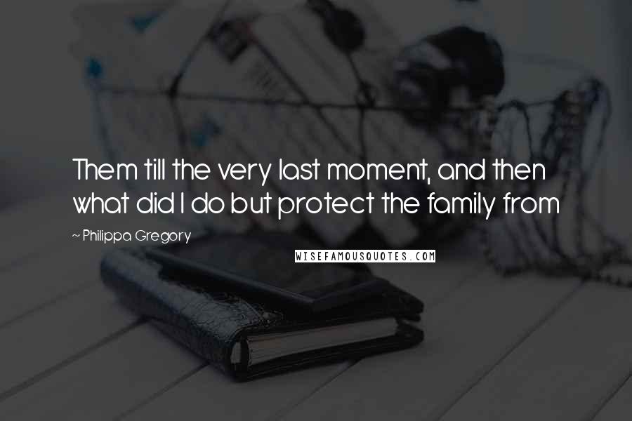 Philippa Gregory Quotes: Them till the very last moment, and then what did I do but protect the family from