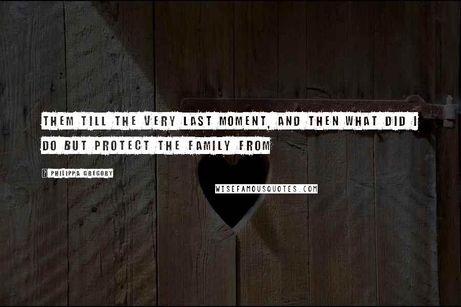 Philippa Gregory Quotes: Them till the very last moment, and then what did I do but protect the family from