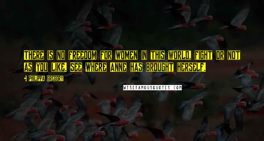 Philippa Gregory Quotes: There is no freedom for women in this world, fight or not as you like. See where Anne has brought herself.