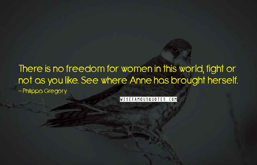 Philippa Gregory Quotes: There is no freedom for women in this world, fight or not as you like. See where Anne has brought herself.