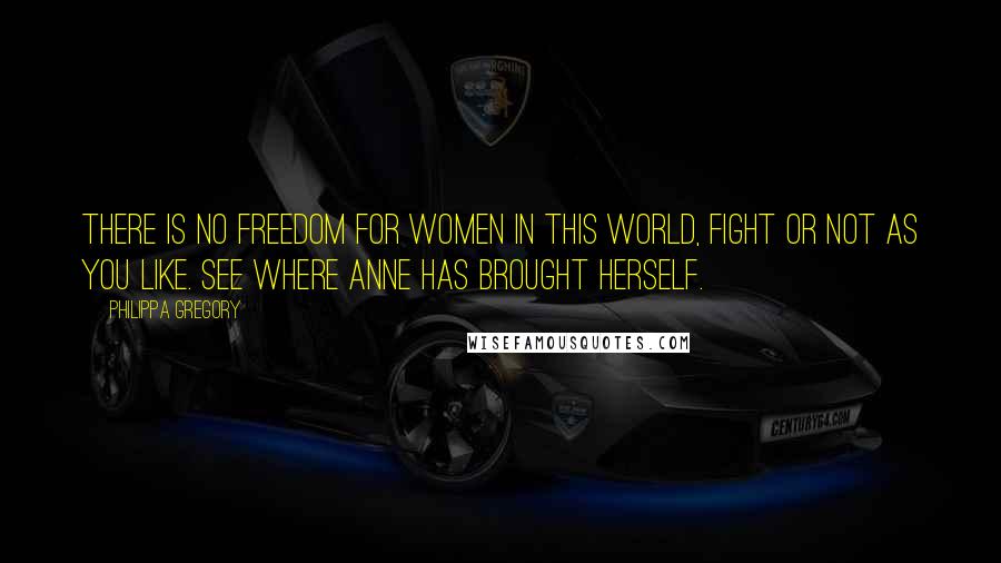 Philippa Gregory Quotes: There is no freedom for women in this world, fight or not as you like. See where Anne has brought herself.