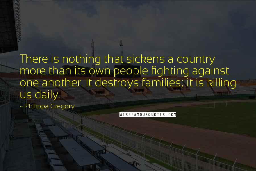 Philippa Gregory Quotes: There is nothing that sickens a country more than its own people fighting against one another. It destroys families; it is killing us daily.