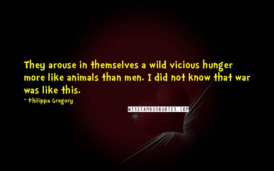 Philippa Gregory Quotes: They arouse in themselves a wild vicious hunger more like animals than men. I did not know that war was like this.