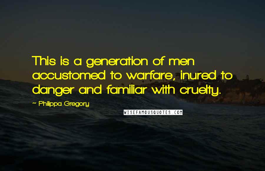 Philippa Gregory Quotes: This is a generation of men accustomed to warfare, inured to danger and familiar with cruelty.