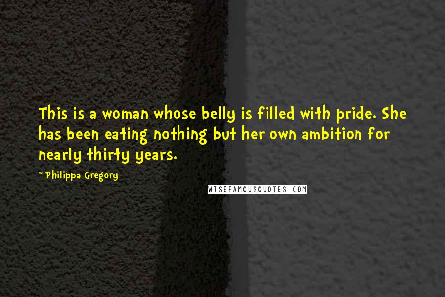 Philippa Gregory Quotes: This is a woman whose belly is filled with pride. She has been eating nothing but her own ambition for nearly thirty years.