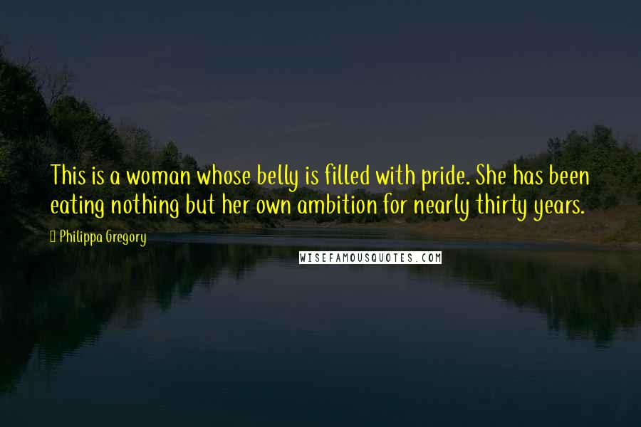 Philippa Gregory Quotes: This is a woman whose belly is filled with pride. She has been eating nothing but her own ambition for nearly thirty years.