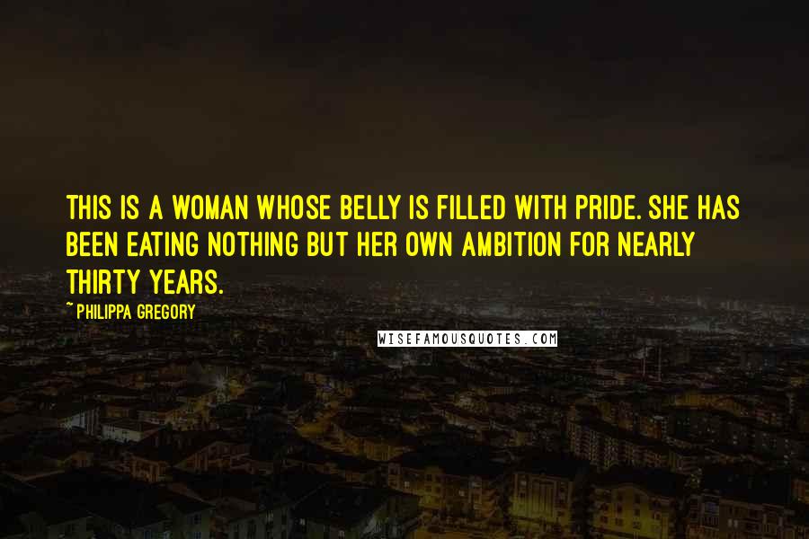 Philippa Gregory Quotes: This is a woman whose belly is filled with pride. She has been eating nothing but her own ambition for nearly thirty years.