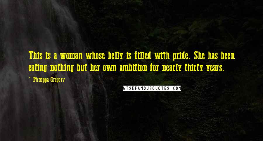 Philippa Gregory Quotes: This is a woman whose belly is filled with pride. She has been eating nothing but her own ambition for nearly thirty years.