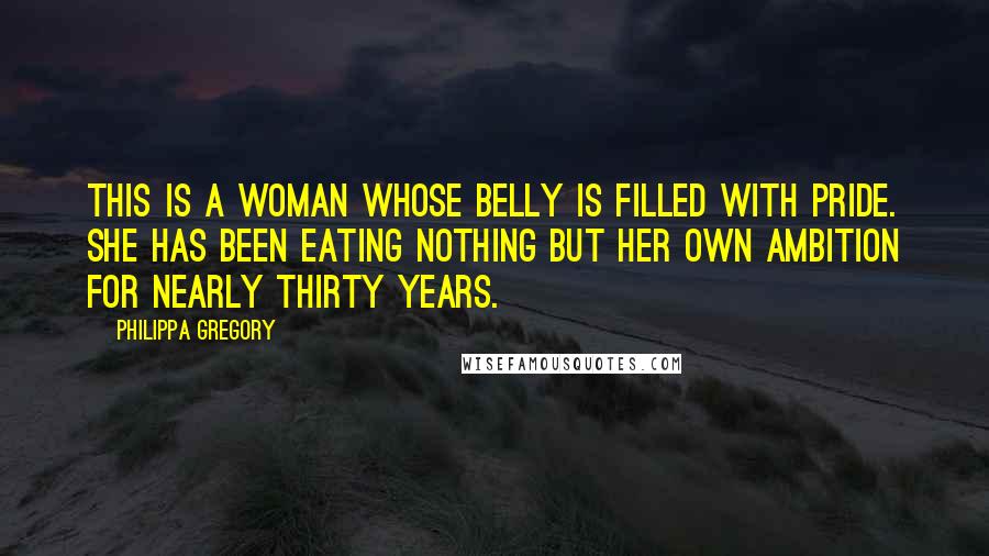 Philippa Gregory Quotes: This is a woman whose belly is filled with pride. She has been eating nothing but her own ambition for nearly thirty years.