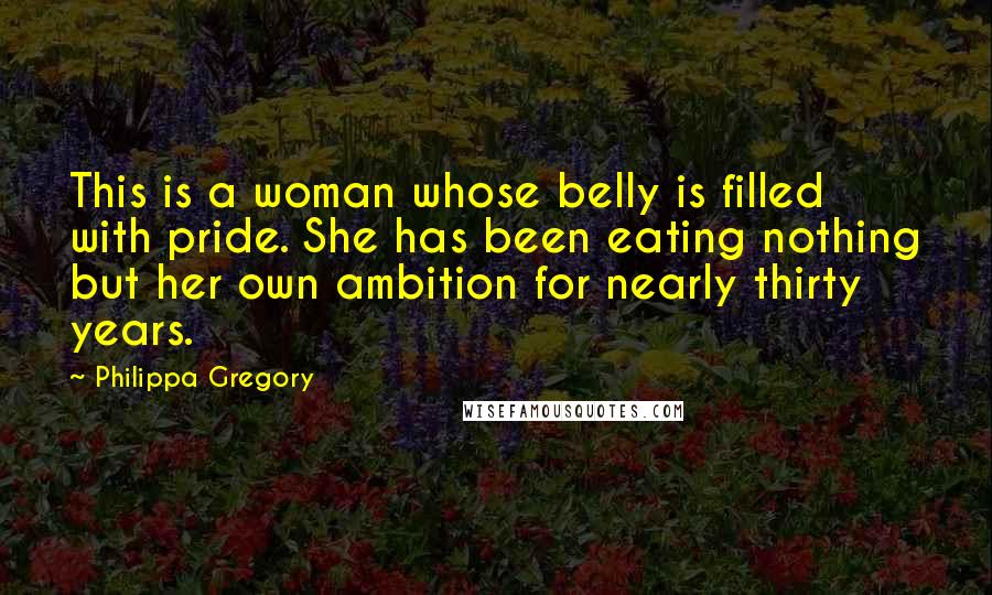 Philippa Gregory Quotes: This is a woman whose belly is filled with pride. She has been eating nothing but her own ambition for nearly thirty years.