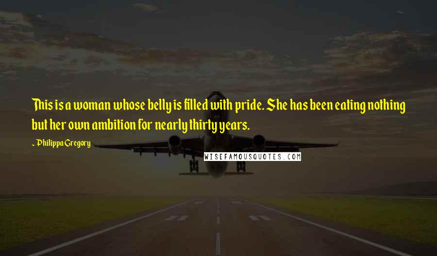 Philippa Gregory Quotes: This is a woman whose belly is filled with pride. She has been eating nothing but her own ambition for nearly thirty years.