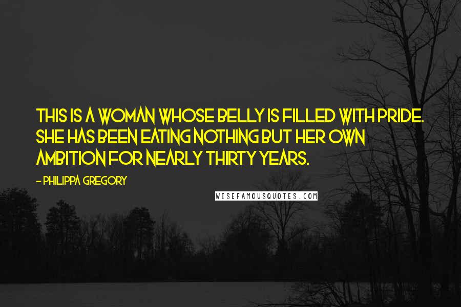 Philippa Gregory Quotes: This is a woman whose belly is filled with pride. She has been eating nothing but her own ambition for nearly thirty years.