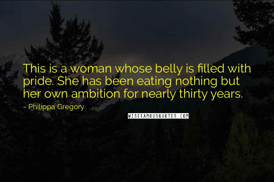 Philippa Gregory Quotes: This is a woman whose belly is filled with pride. She has been eating nothing but her own ambition for nearly thirty years.