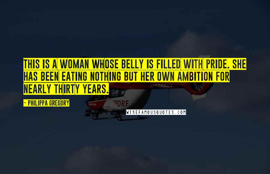 Philippa Gregory Quotes: This is a woman whose belly is filled with pride. She has been eating nothing but her own ambition for nearly thirty years.