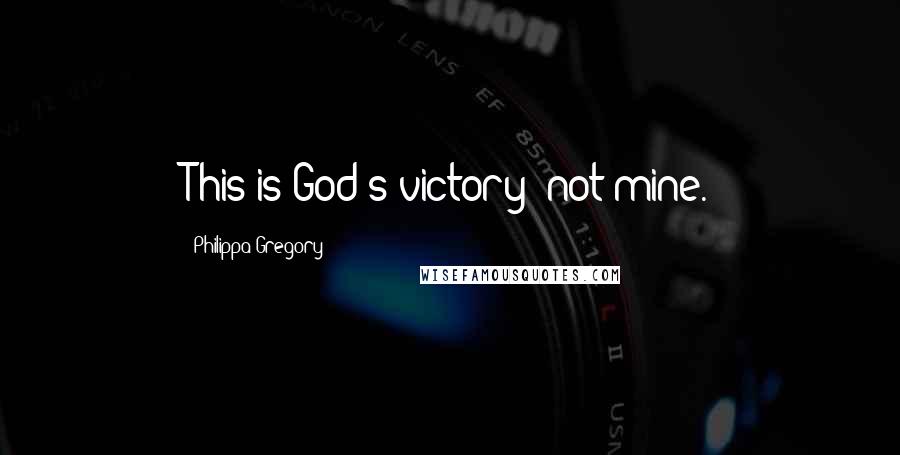 Philippa Gregory Quotes: This is God's victory: not mine.