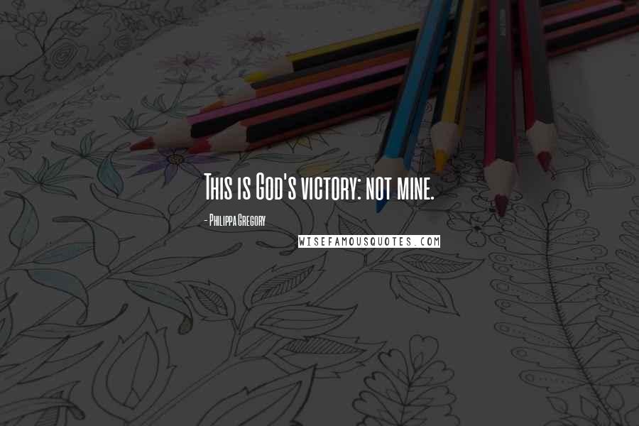 Philippa Gregory Quotes: This is God's victory: not mine.