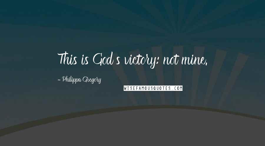 Philippa Gregory Quotes: This is God's victory: not mine.