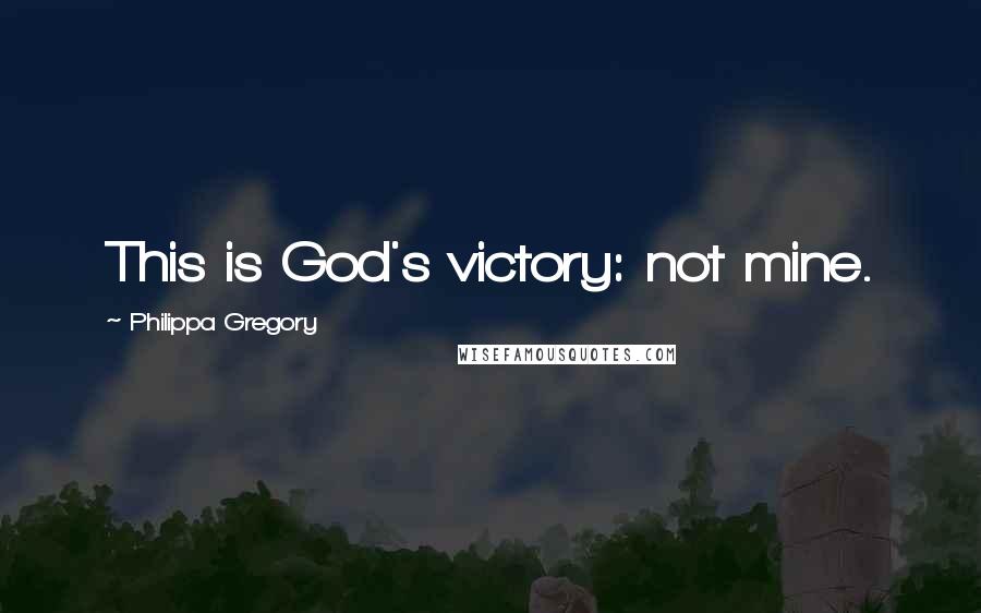 Philippa Gregory Quotes: This is God's victory: not mine.