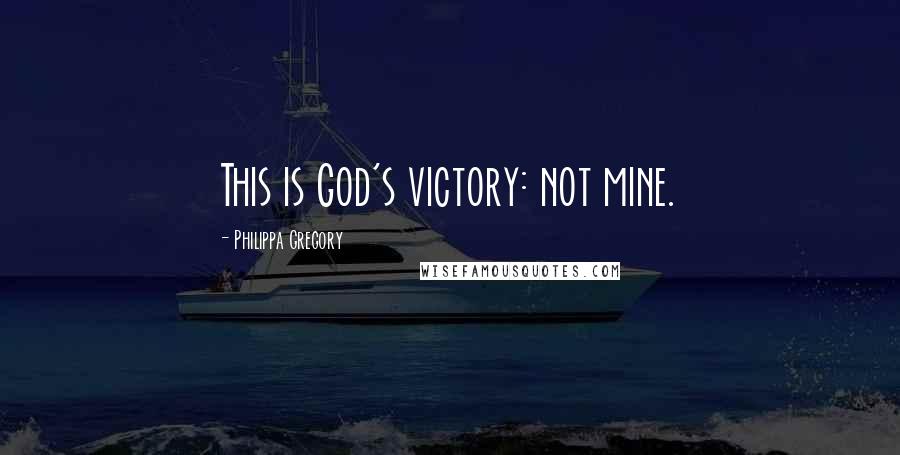 Philippa Gregory Quotes: This is God's victory: not mine.