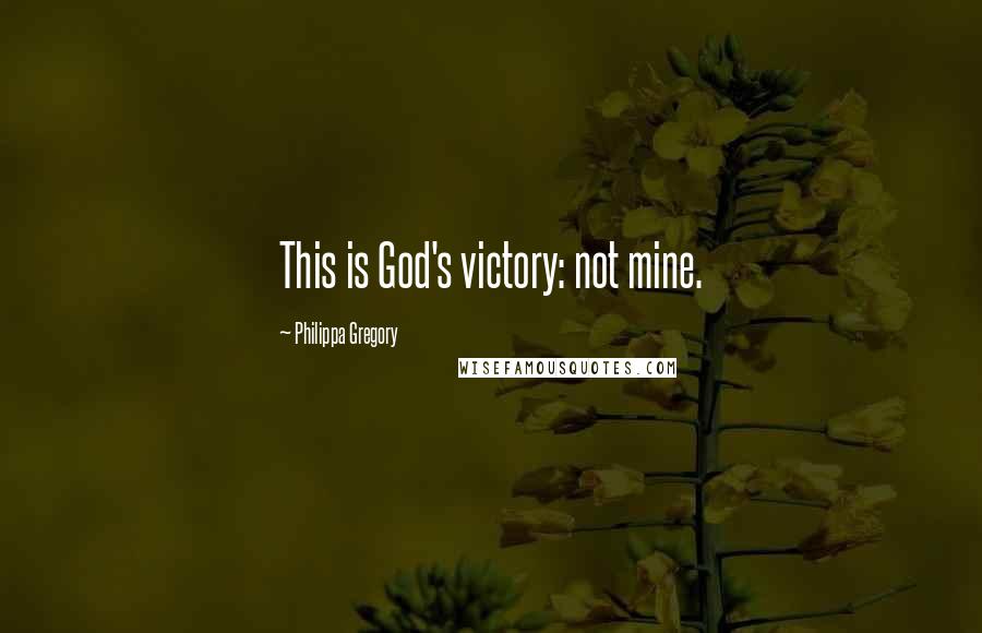 Philippa Gregory Quotes: This is God's victory: not mine.