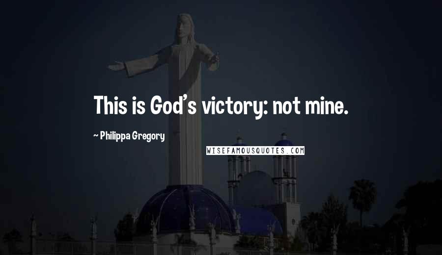 Philippa Gregory Quotes: This is God's victory: not mine.