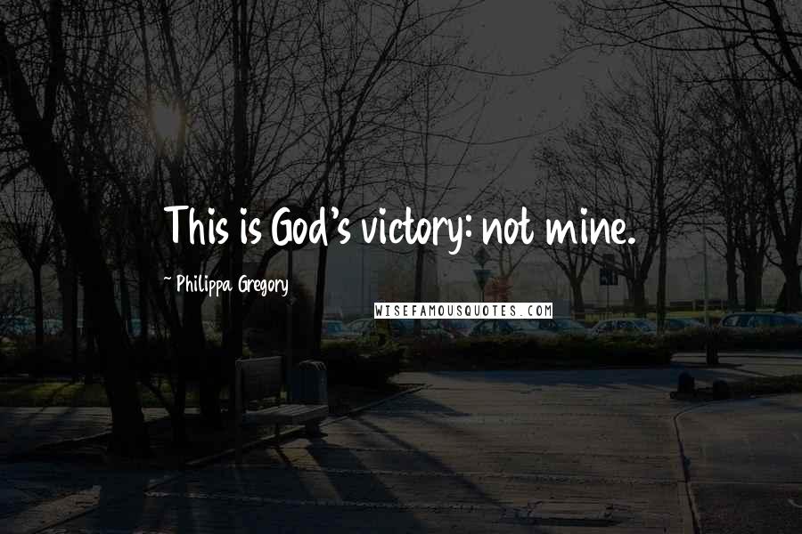 Philippa Gregory Quotes: This is God's victory: not mine.