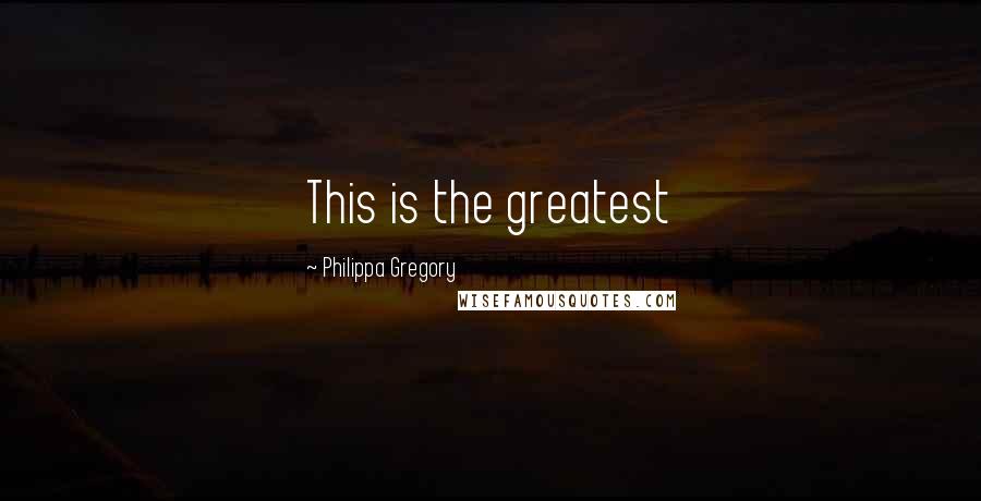 Philippa Gregory Quotes: This is the greatest